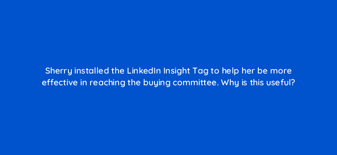 sherry installed the linkedin insight tag to help her be more effective in reaching the buying committee why is this useful 123681