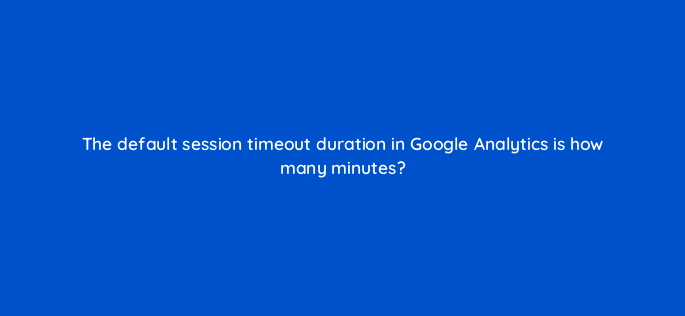 the default session timeout duration in google analytics is how many minutes 1637