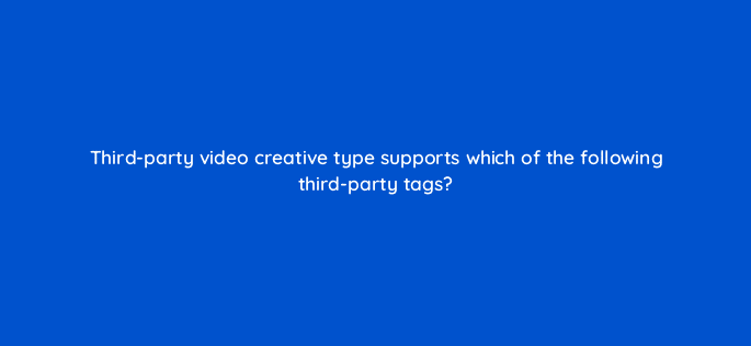 third party video creative type supports which of the following third party tags 94597
