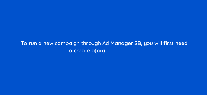 to run a new campaign through ad manager sb you will first need to create aan 15402
