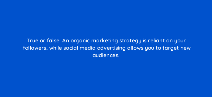 true or false an organic marketing strategy is reliant on your followers while social media advertising allows you to target new audiences 33930