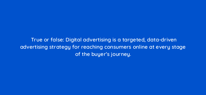 true or false digital advertising is a targeted data driven advertising strategy for reaching consumers online at every stage of the buyers journey 33928