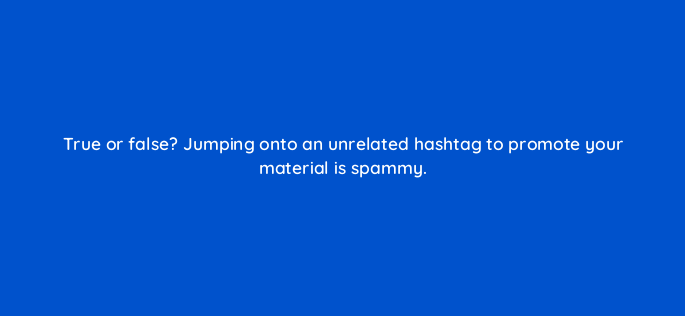 true or false jumping onto an unrelated hashtag to promote your material is spammy 5388