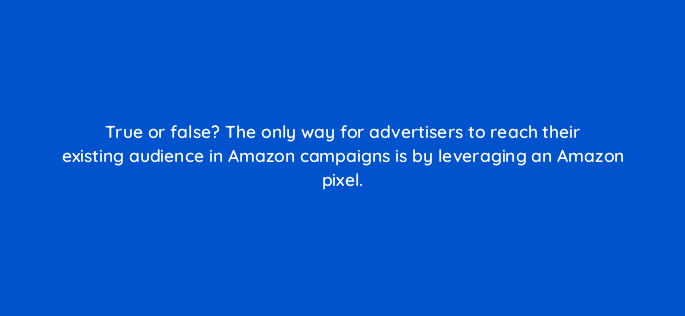true or false the only way for advertisers to reach their existing audience in amazon campaigns is by leveraging an amazon