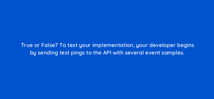true or false to test your implementation your developer begins by sending test pings to the api with several event samples 128749 2
