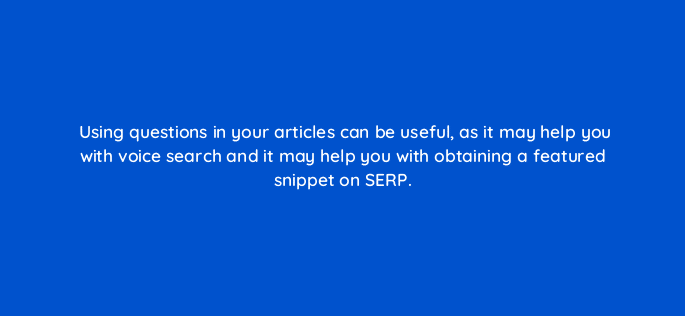 using questions in your articles can be useful as it may help you with voice search and it may help you with obtaining a featured snippet on serp 120432