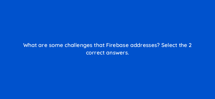 what are some challenges that firebase addresses select the 2 correct answers 26495