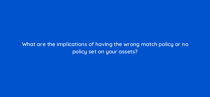 what are the implications of having the wrong match policy or no policy set on your assets 9125