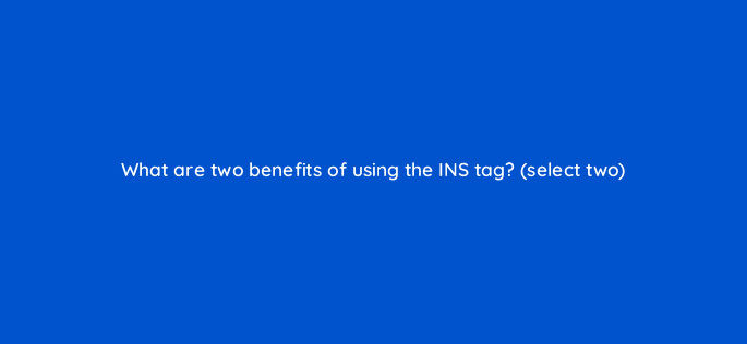 what are two benefits of using the ins tag select two 9760