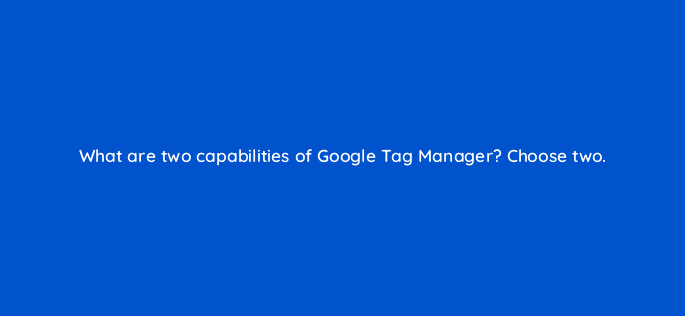 what are two capabilities of google tag manager choose two 125752 2