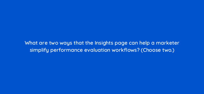what are two ways that the insights page can help a marketer simplify performance evaluation workflows choose two 122102