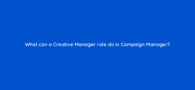 what can a creative manager role do in campaign manager 123674