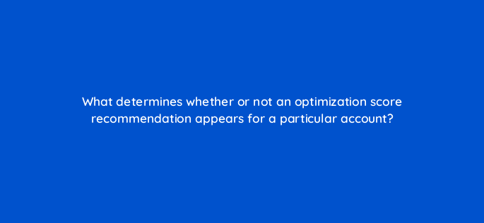 what determines whether or not an optimization score recommendation appears for a particular account 122045