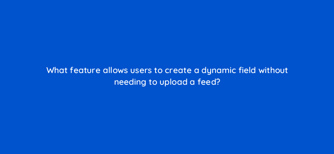 what feature allows users to create a dynamic field without needing to upload a feed 9846