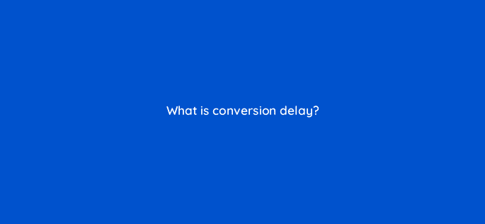 what is conversion delay 122109