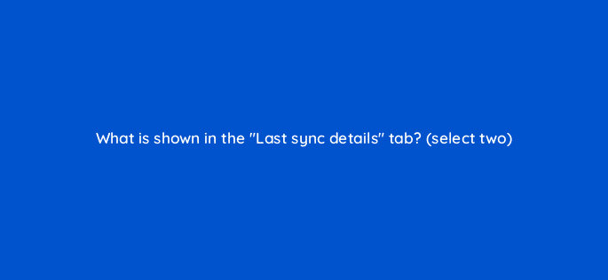 what is shown in the last sync details tab select two 10234