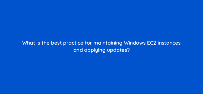 what is the best practice for maintaining windows ec2 instances and applying updates 48379