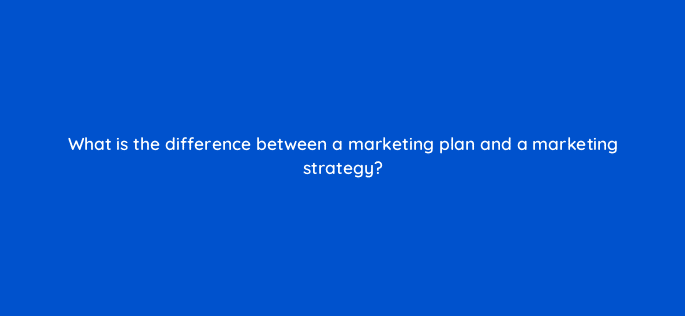 what is the difference between a marketing plan and a marketing strategy 125582