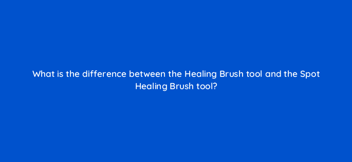 what is the difference between the healing brush tool and the spot healing brush tool 128495 2