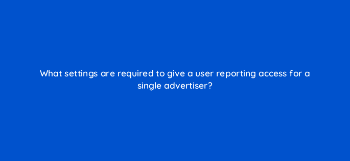 what settings are required to give a user reporting access for a single advertiser 9765