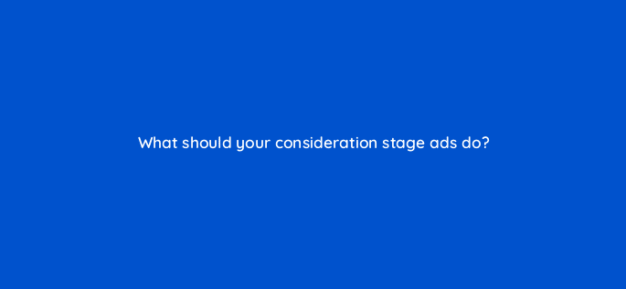 what should your consideration stage ads do 33685