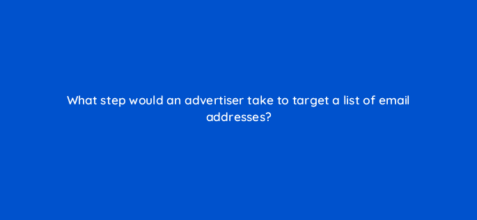 what step would an advertiser take to target a list of email addresses 9976