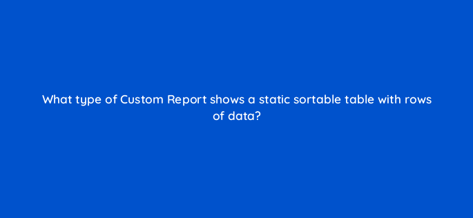 what type of custom report shows a static sortable table with rows of data 1616