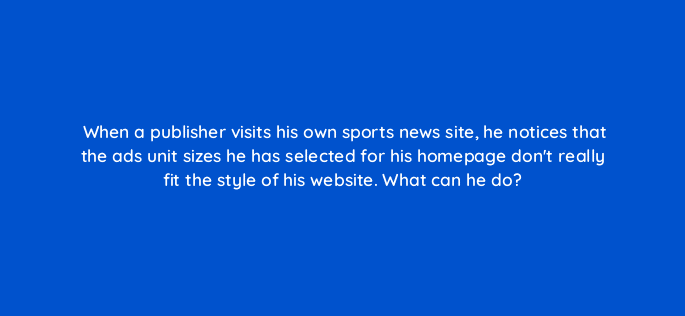 when a publisher visits his own sports news site he notices that the ads unit sizes he has selected for his homepage dont really fit the style of his website what can he do 15325