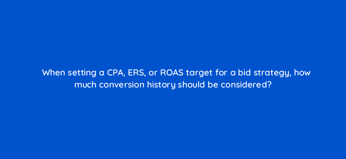 when setting a cpa ers or roas target for a bid strategy how much conversion history should be considered 10217