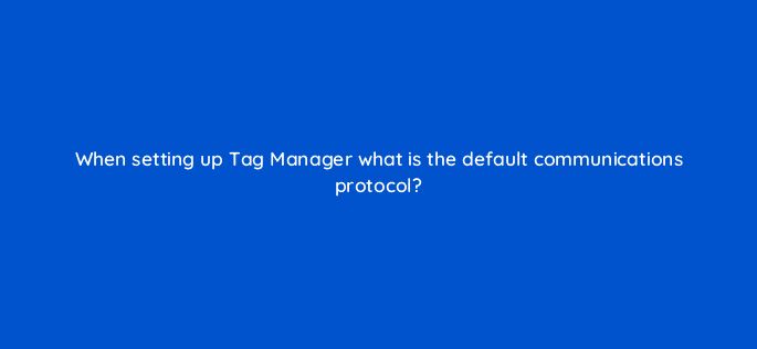 when setting up tag manager what is the default communications protocol 121207