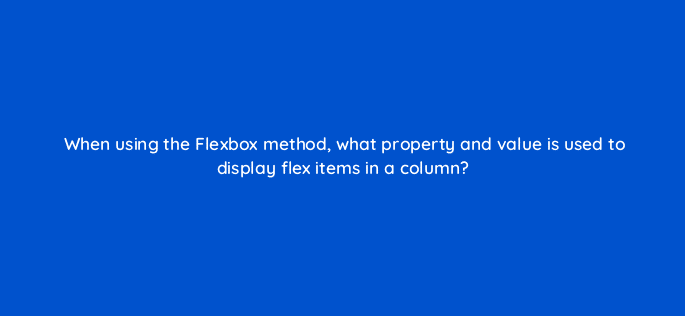 when using the flexbox method what property and value is used to display flex items in a column 48474