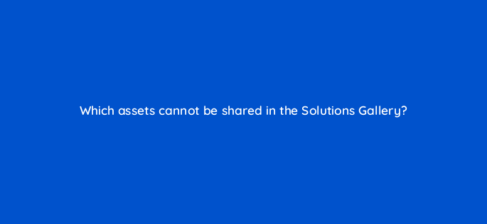 which assets cannot be shared in the solutions gallery 1521