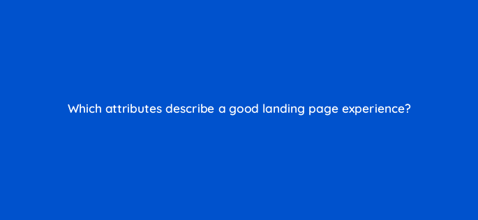 which attributes describe a good landing page experience 2 31907