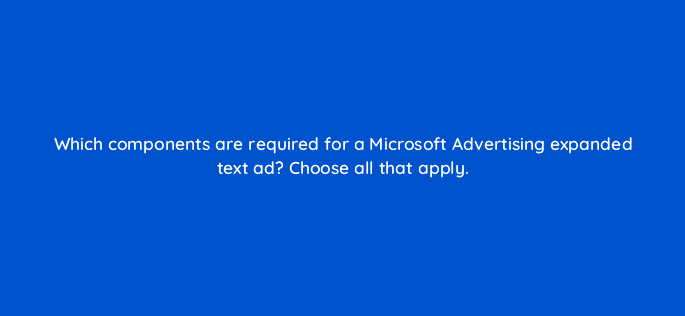 which components are required for a microsoft advertising expanded text ad choose all that apply 29553