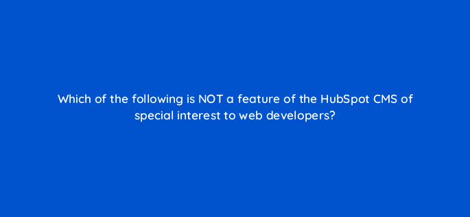 which of the following is not a feature of the hubspot cms of special interest to web developers 80051