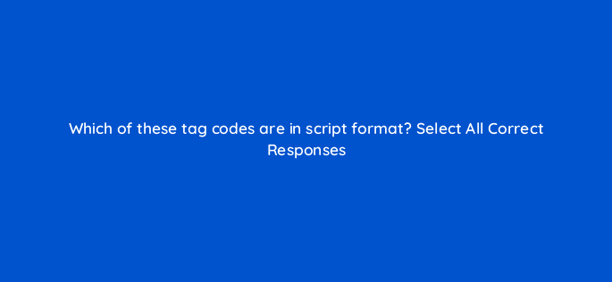 which of these tag codes are in script format select all correct responses 118096
