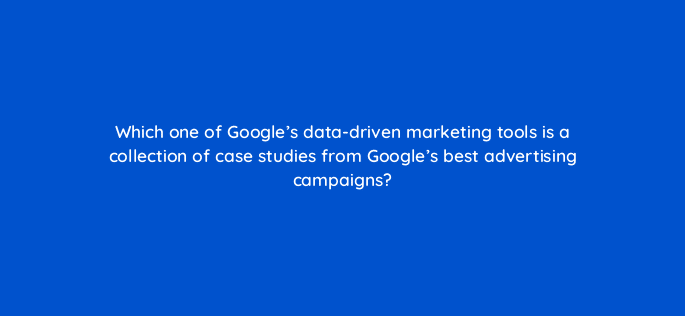 which one of googles data driven marketing tools is a collection of case studies from googles best advertising campaigns 20341