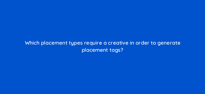 which placement types require a creative in order to generate placement tags 121203