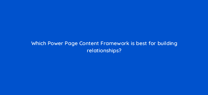 which power page content framework is best for building relationships 76218