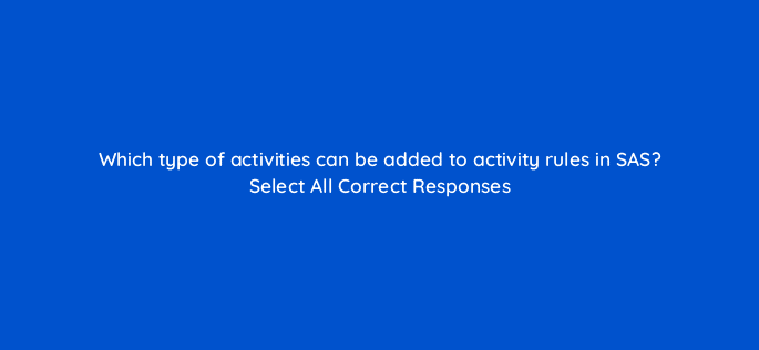 which type of activities can be added to activity rules in sas select all correct responses 118104