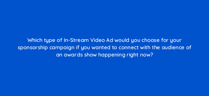 which type of in stream video ad would you choose for your sponsorship campaign if you wanted to connect with the audience of an awards show happening right now 22493