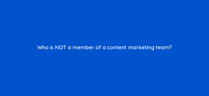 who is not a member of a content marketing team 28363