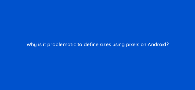 why is it problematic to define sizes using pixels on android 48169
