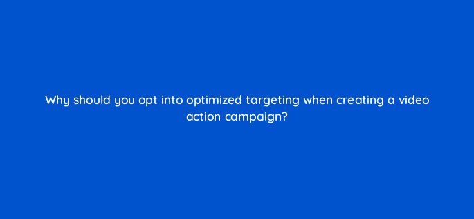 why should you opt into optimized targeting when creating a video action campaign 112063