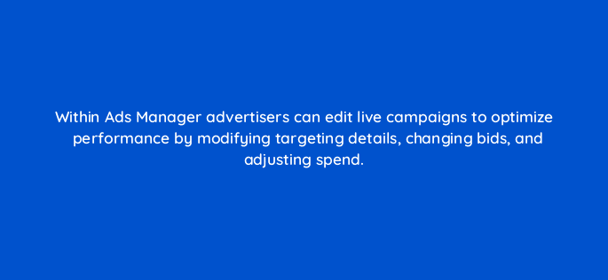 within ads manager advertisers can edit live campaigns to optimize performance by modifying targeting details changing bids and adjusting spend 128718 2