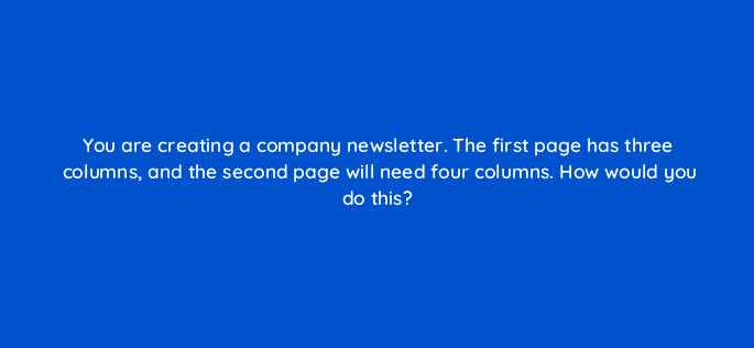 you are creating a company newsletter the first page has three columns and the second page will need four columns how would you do this 116959