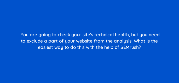 you are going to check your sites technical health but you need to exclude a part of your website from the analysis what is the easiest way to do this with the help of semrush 690