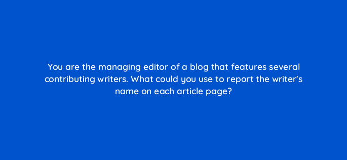 you are the managing editor of a blog that features several contributing writers what could you use to report the writers name on each article page 99959