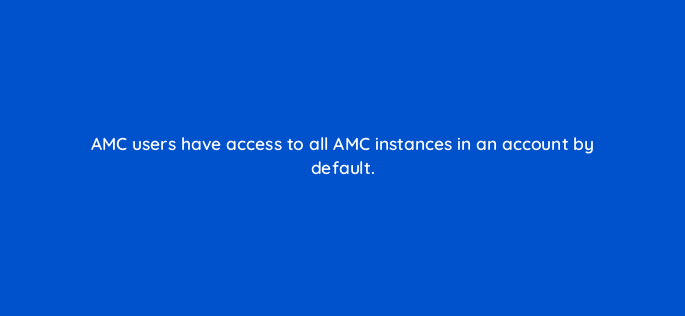 amc users have access to all amc instances in an account by default 141276 1