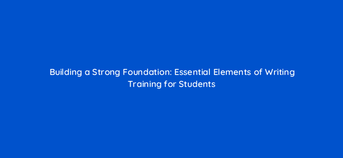 building a strong foundation essential elements of writing training for students 141231 2